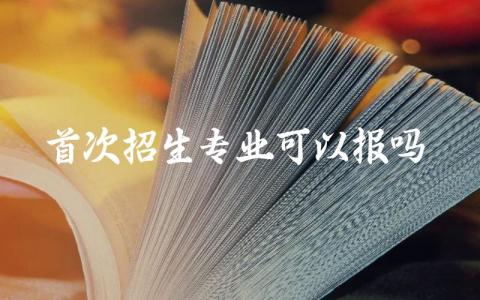 首次招生专业可以报吗