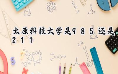 太原科技大学是985还是211 学校怎么样