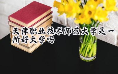 天津职业技术师范大学是一所好大学吗