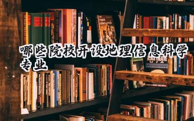 哪些院校开设地理信息科学专业 比较好的院校推荐