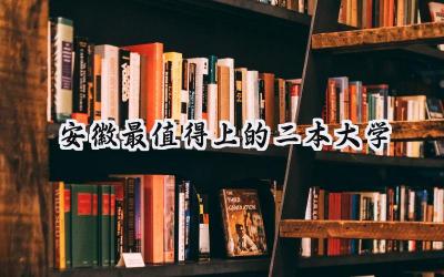 安徽值得就读的二本大学推荐：专业排名、就业前景及院校特色深度解析