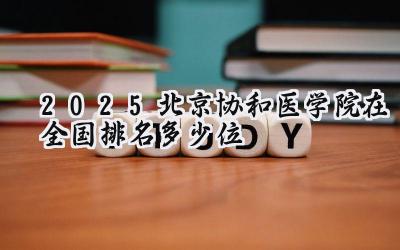 2025北京协和医学院在全国排名多少位 最新高校排行榜