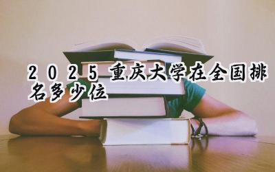 2025重庆大学在全国排名多少位 最新高校排行榜