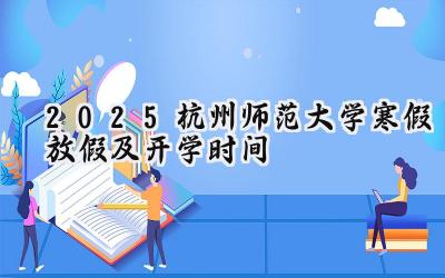 2025杭州师范大学寒假放假及开学时间