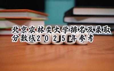 北京农林类大学排名及录取分数线（2025年参考）