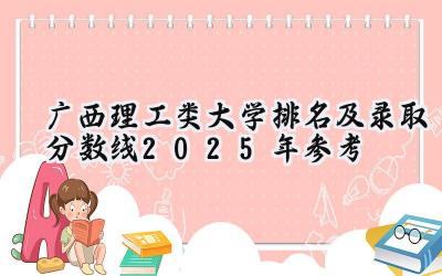 广西理工类大学排名及录取分数线（2025年参考）