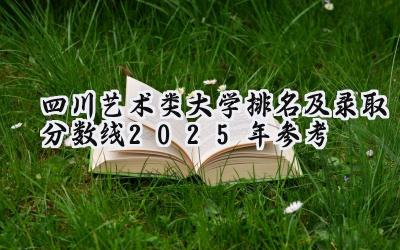 四川艺术类大学排名及录取分数线（2025年参考）