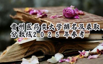 贵州医药类大学排名及录取分数线（2025年参考）