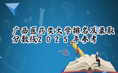 广西医药类大学排名及录取分数线（2025年参考）