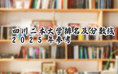 四川二本大学排名及分数线（2025年参考）