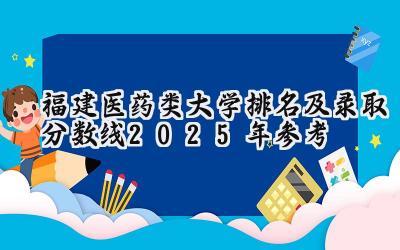 福建医药类大学排名及录取分数线（2025年参考）