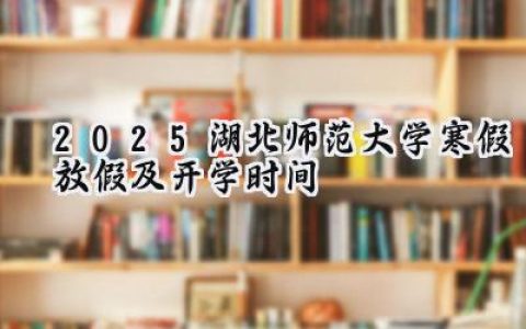 2025湖北师范大学寒假放假及开学时间