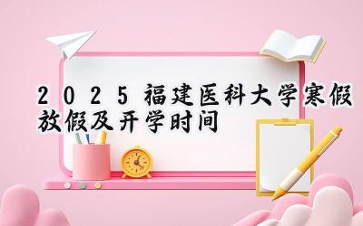 2025福建医科大学寒假放假及开学时间