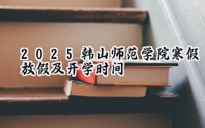 2025韩山师范学院寒假放假及开学时间