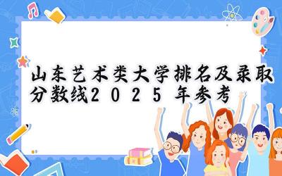 山东艺术类大学排名及录取分数线（2025年参考）