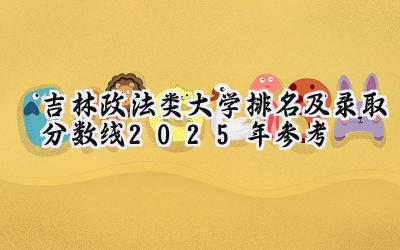 吉林政法类大学排名及录取分数线（2025年参考）