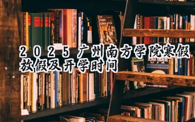 2025广州南方学院寒假放假及开学时间