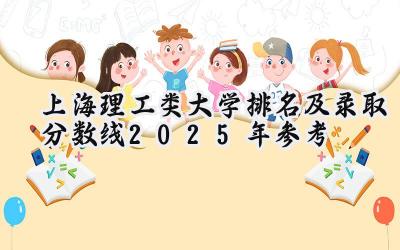 上海理工类大学排名及录取分数线（2025年参考）