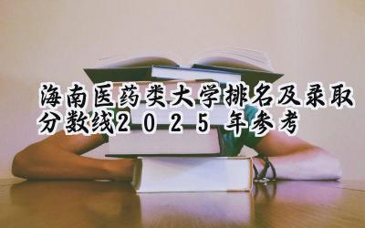 海南医药类大学排名及录取分数线（2025年参考）