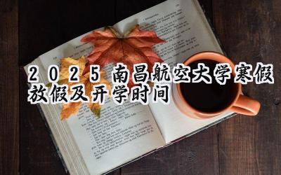 2025南昌航空大学寒假放假及开学时间