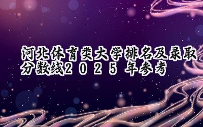 河北体育类大学排名及录取分数线（2025年参考）