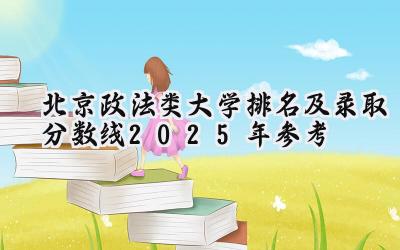 北京政法类大学排名及录取分数线（2025年参考）