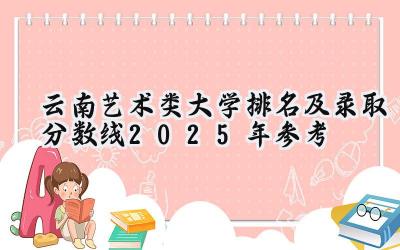 云南艺术类大学排名及录取分数线（2025年参考）