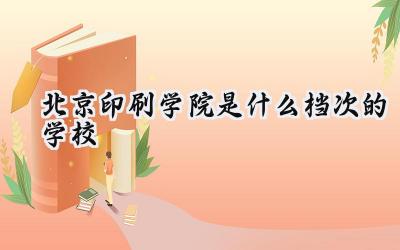 北京印刷学院是什么档次的学校