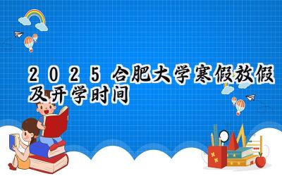 2025合肥大学寒假放假及开学时间