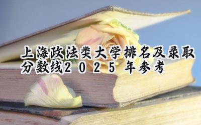 上海政法类大学排名及录取分数线（2025年参考）