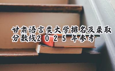 甘肃语言类大学排名及录取分数线（2025年参考）