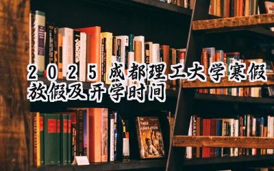 2025成都理工大学寒假放假及开学时间