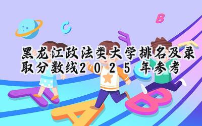 黑龙江政法类大学排名及录取分数线（2025年参考）