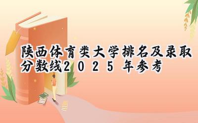 陕西体育类大学排名及录取分数线（2025年参考）