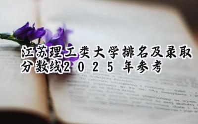 江苏理工类大学排名及录取分数线（2025年参考）