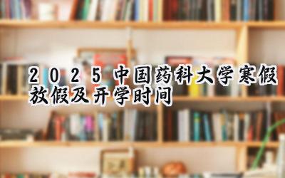 2025中国药科大学寒假放假及开学时间