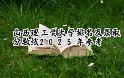 山西理工类大学排名及录取分数线（2025年参考）