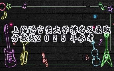 上海语言类大学排名及录取分数线（2025年参考）