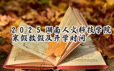 2025湖南人文科技学院寒假放假及开学时间