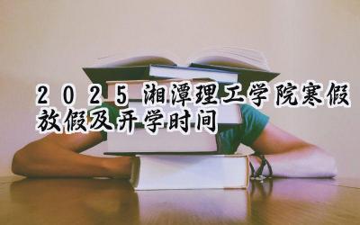 2025湘潭理工学院寒假放假及开学时间