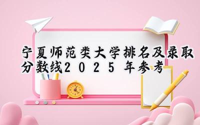 宁夏师范类大学排名及录取分数线（2025年参考）