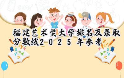 福建艺术类大学排名及录取分数线（2025年参考）