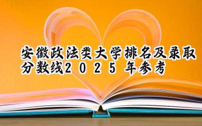 安徽政法类大学排名及录取分数线（2025年参考）