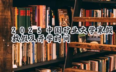 2025中国矿业大学寒假放假及开学时间