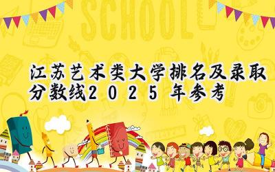 江苏艺术类大学排名及录取分数线（2025年参考）