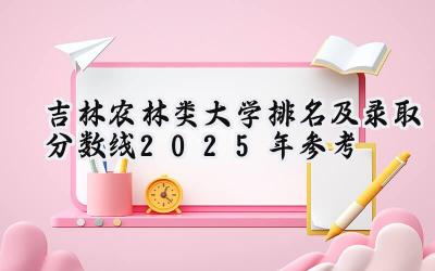 吉林农林类大学排名及录取分数线（2025年参考）