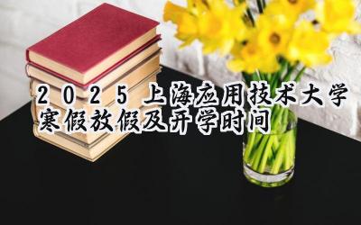 2025上海应用技术大学寒假放假及开学时间