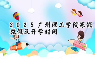 2025广州理工学院寒假放假及开学时间