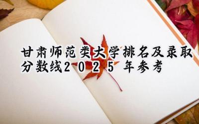 甘肃师范类大学排名及录取分数线（2025年参考）