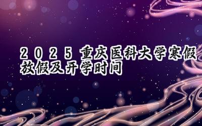 2025重庆医科大学寒假放假及开学时间